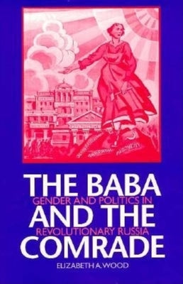 The Baba and the Comrade: Gender and Politics in Revolutionary Russia by Wood, Elizabeth A.