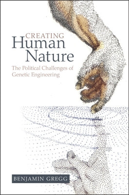 Creating Human Nature: The Political Challenges of Genetic Engineering by Gregg, Benjamin