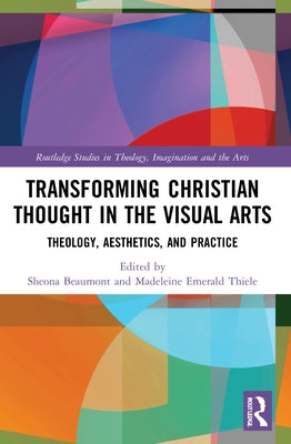Transforming Christian Thought in the Visual Arts: Theology, Aesthetics, and Practice by Beaumont, Sheona