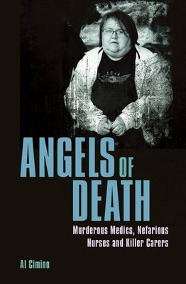 Angels of Death: Murderous Medics, Nefarious Nurses and Killer Carers by Cimino, Al