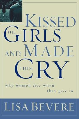 Kissed the Girls and Made Them Cry: Why Women Lose When They Give in by Bevere, Lisa