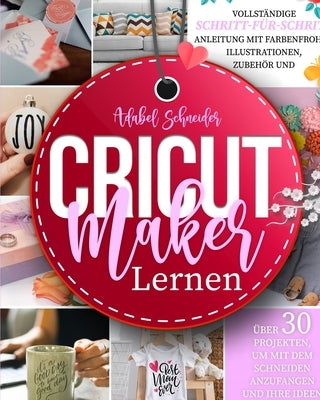 Cricut Maker Lernen: Vollständige Schritt-für-Schritt-Anleitung mit farbenfrohen Illustrationen, Zubehör und über 30 Projekten, um mit dem by Schneider, Adabel