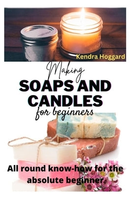 Making Soaps and Candles for Beginners: All round know-how for the absolute beginner by Hoggard, Kendra