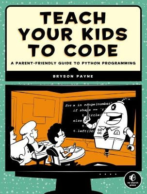 Teach Your Kids to Code: A Parent-Friendly Guide to Python Programming by Payne, Bryson