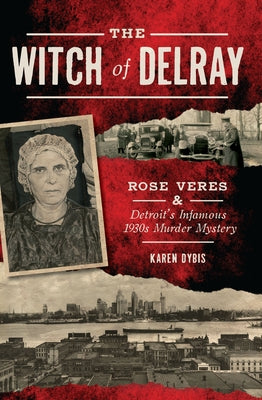 The Witch of Delray: Rose Veres & Detroit's Infamous 1930s Murder Mystery by Dybis, Karen