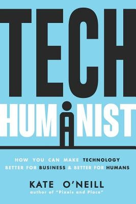 Tech Humanist: How You Can Make Technology Better for Business and Better for Humans by O'Neill, Kate