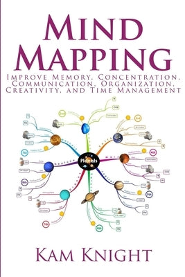 Mind Mapping: Improve Memory, Concentration, Communication, Organization, Creativity, and Time Management by Knight, Kam
