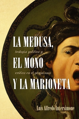 La Medusa, El Mono Y La Marioneta: Teología Política Y Erótica En El Peronismo by Intersimone, Luis Alfredo