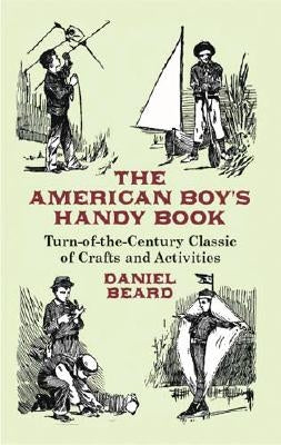 The American Boy's Handy Book: Turn-of-The-Century Classic of Crafts and Activities by Beard, Daniel