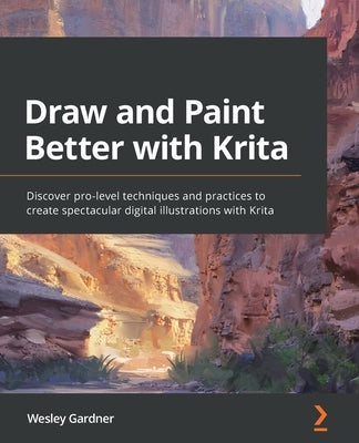 Draw and Paint Better with Krita: Discover pro-level techniques and practices to create spectacular digital illustrations with Krita by Gardner, Wesley