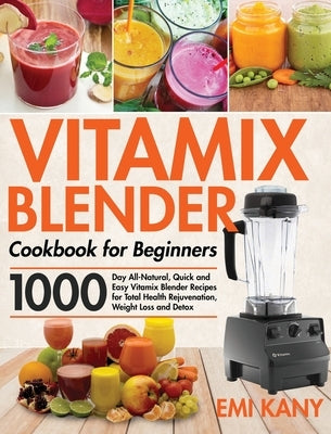 Vitamix Blender Cookbook for Beginners: 1000-Day All-Natural, Quick and Easy Vitamix Blender Recipes for Total Health Rejuvenation, Weight Loss and De by Kany, Emi