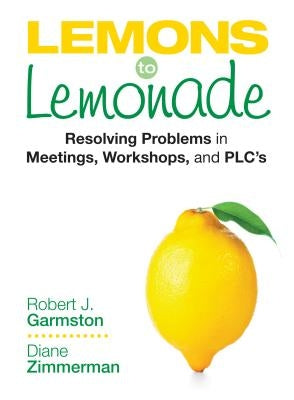 Lemons to Lemonade: Resolving Problems in Meetings, Workshops, and Plcs by Garmston, Robert John