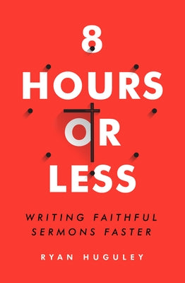 8 Hours or Less: Writing Faithful Sermons Faster by Huguley, Ryan