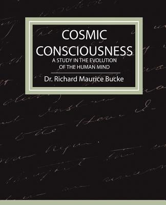 Cosmic Consciousness - A Study in the Evolution of the Human Mind by Bucke, Richard Maurice