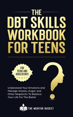 The DBT Skills Workbook For Teens - Understand Your Emotions and Manage Anxiety, Anger, and Other Negativity To Balance Your Life For The Better (For by Bucket, The Mentor