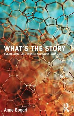 What's the Story: Essays about Art, Theater and Storytelling by Bogart, Anne