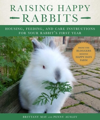 Raising Happy Rabbits: Housing, Feeding, and Care Instructions for Your Rabbit's First Year by Brittany, May