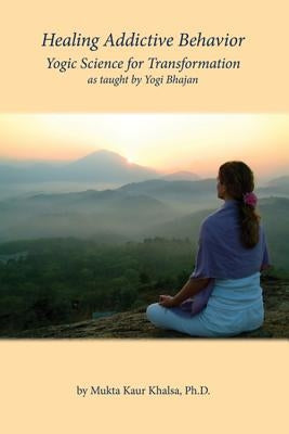 Healing Addictive Behavior: Yogic Science for Transformation by Khalsa, Mukta Kaur