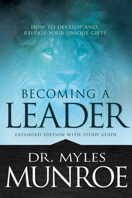 Becoming a Leader: How to Develop and Release Your Unique Gifts (Expanded Edition with Study Guide) by Munroe, Myles