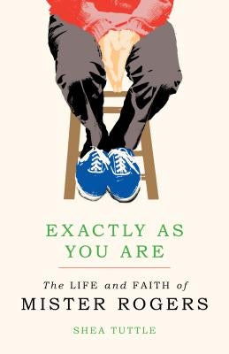 Exactly as You Are: The Life and Faith of Mister Rogers by Tuttle, Shea