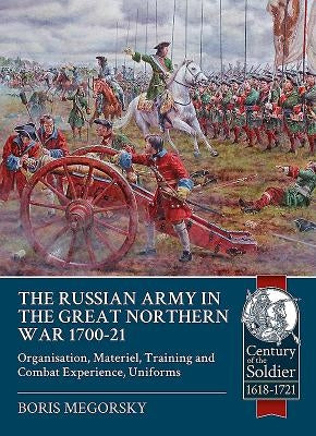 The Russian Army in the Great Northern War 1700-21: Organisation, Materiel, Training and Combat Experience, Uniforms by Megorsky, Boris
