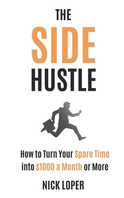 The Side Hustle: How to Turn Your Spare Time into $1000 a Month or More by Loper, Nick