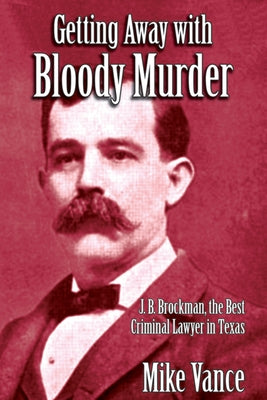 Getting Away with Bloody Murder: J. B. Brockman, the Best Criminal Lawyer in Texas by Vance, Mike