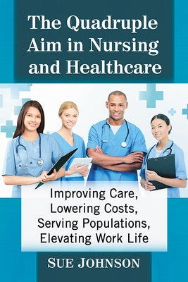 The Quadruple Aim in Nursing and Healthcare: Improving Care, Lowering Costs, Serving Populations, Elevating Work Life by Johnson, Sue