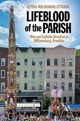 Lifeblood of the Parish: Men and Catholic Devotion in Williamsburg, Brooklyn by Maldonado-Estrada, Alyssa