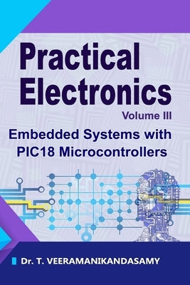 Practical Electronics (Volume III): Embedded Systems with PIC18 Microcontrollers by T, Veeramanikandasamy