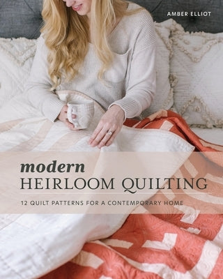 Modern Heirloom Quilting: 12 Quilt Patterns for a Contemporary Home by Elliot, Amber