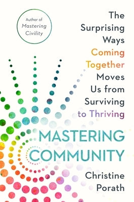 Mastering Community: The Surprising Ways Coming Together Moves Us from Surviving to Thriving by Porath, Christine