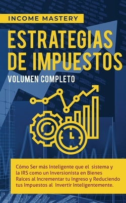 Estrategias de Impuestos: Cómo Ser Más Inteligente Que El Sistema Y La IRS Cómo Un Inversionista En Bienes Raíces Al Incrementar Tu Ingreso Y Re by Income Mastery