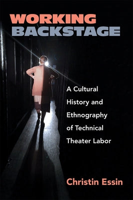Working Backstage: A Cultural History and Ethnography of Technical Theater Labor by Essin, Christin