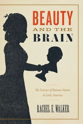 Beauty and the Brain: The Science of Human Nature in Early America by Walker, Rachel E.