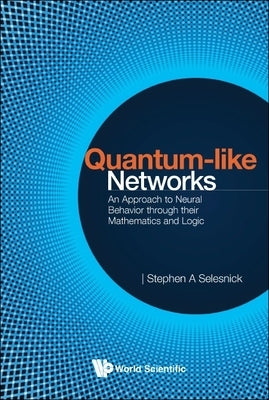 Quantum-Like Networks: An Approach to Neural Behavior Through Their Mathematics and Logic by Selesnick, Stephen A.