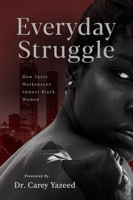 Everyday Struggle: How Toxic Workspaces Impact Black Women by Yazeed, Carey