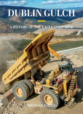 Dublin Gulch: A History of the Eagle Gold Mine by Gates, Michael