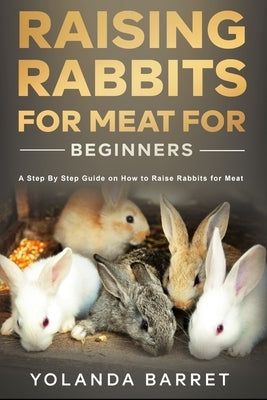 Raising Rabbits for Meat for Beginners: A Step-by-Step Guide on How to Raise Rabbits for Meat by Barret, Yolanda