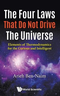 Four Laws That Do Not Drive the Universe, The: Elements of Thermodynamics for the Curious and Intelligent by Ben-Naim, Arieh