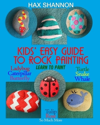 Kids? Easy Guide to Rock Painting: Learn to Paint Ladybug, Caterpillar, Butterfly, Turtle, Snake, Whale, Tulip, Rose & So Much More by Shannon, Hax