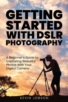 Getting Started With DSLR Photography: A Beginner's Guide to Capturing Beautiful Photos With Your Digital Camera by Jobson, Kevin