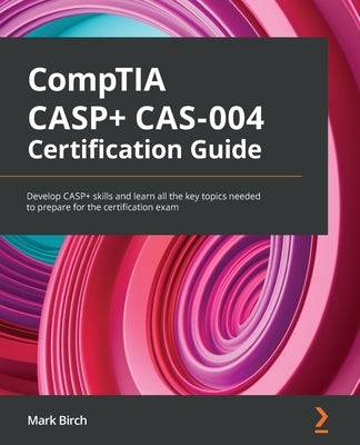 CompTIA CASP+ CAS-004 Certification Guide: Develop CASP+ skills and learn all the key topics needed to prepare for the certification exam by Birch, Mark