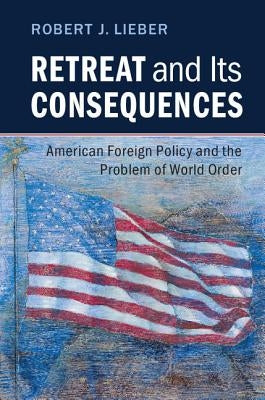 Retreat and Its Consequences: American Foreign Policy and the Problem of World Order by Lieber, Robert J.