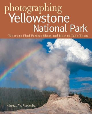 Photographing Yellowstone National Park: Where to Find Perfect Shots and How to Take Them by Verderber, Gustav W.