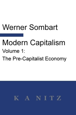 Modern Capitalism - Volume 1: The Pre-Capitalist Economy: A systematic historical depiction of Pan-European economic life from its origins to the pr by Sombart, Werner