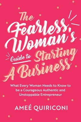 The Fearless Woman's Guide to Starting a Business: What Every Woman Needs to Know to Be a Courageous, Authentic and Unstoppable Entrepreneur (a Woman by Quiriconi, Ame&#233;