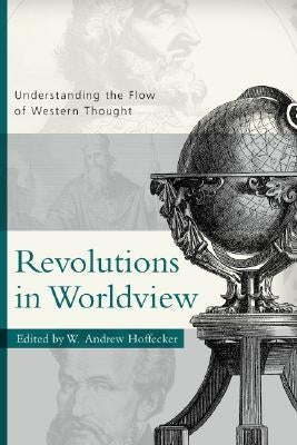 Revolutions in Worldview: Understanding the Flow of Western Thought by Hoffecker, Andrew