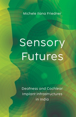 Sensory Futures: Deafness and Cochlear Implant Infrastructures in India by Friedner, Michele Ilana