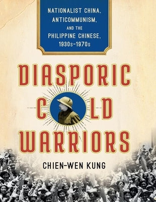 Diasporic Cold Warriors: Nationalist China, Anticommunism, and the Philippine Chinese, 1930s-1970s by Kung, Chien-Wen